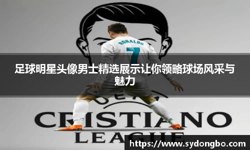足球明星头像男士精选展示让你领略球场风采与魅力