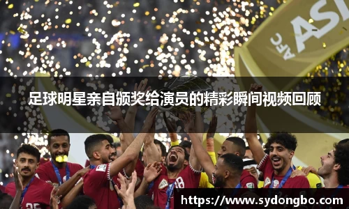 足球明星亲自颁奖给演员的精彩瞬间视频回顾