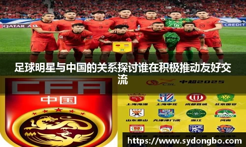 足球明星与中国的关系探讨谁在积极推动友好交流