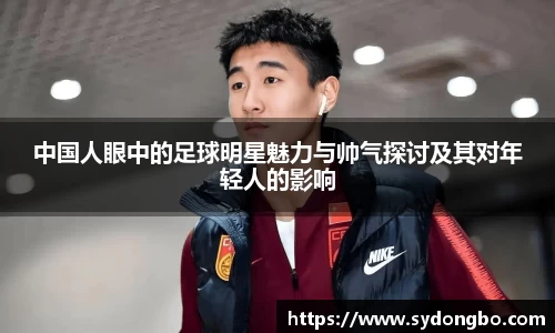 中国人眼中的足球明星魅力与帅气探讨及其对年轻人的影响