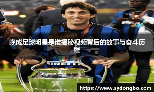 晚成足球明星是谁揭秘视频背后的故事与奋斗历程