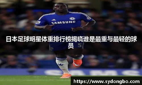 日本足球明星体重排行榜揭晓谁是最重与最轻的球员