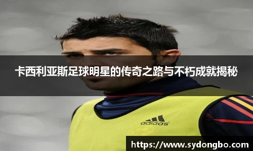卡西利亚斯足球明星的传奇之路与不朽成就揭秘