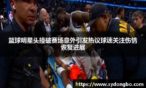 篮球明星头撞破赛场意外引发热议球迷关注伤情恢复进展
