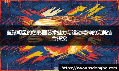 篮球明星的色彩画艺术魅力与运动精神的完美结合探索